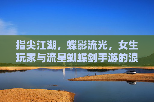 指尖江湖，蝶影流光，女生玩家与流星蝴蝶剑手游的浪漫邂逅，指尖江湖蝶影流光，女生玩家与流星蝴蝶剑手游的浪漫邂逅