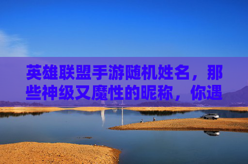 英雄联盟手游随机姓名,那些神级又魔性的昵称,你遇到过吗?英雄联盟手游随机姓名,那些神级又魔性的昵称,你遇到过吗?