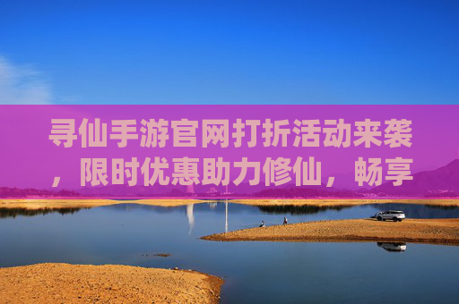 寻仙手游官网打折活动来袭，限时优惠助力修仙，畅享游戏乐趣！寻仙手游官网打折活动来袭，限时优惠助力修仙，畅享游戏乐趣！
