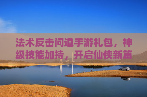 法术反击问道手游礼包，神级技能加持，开启仙侠新篇章，法术反击问道手游礼包，神级技能加持，开启仙侠新篇章