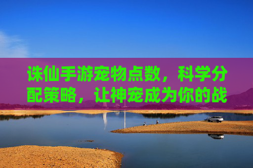 诛仙手游宠物点数,科学分配策略,让神宠成为你的战力加成,诛仙手游宠物点数科学分配策略,让神宠成为你的战力加成