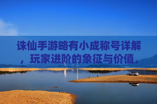 诛仙手游略有小成称号详解,玩家进阶的象征与价值,诛仙手游略有小成称号详解,玩家进阶的象征与价值