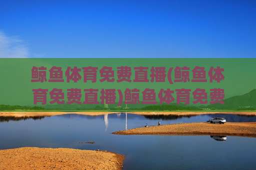 鲸鱼体育免费直播(鲸鱼体育免费直播)鲸鱼体育免费直播,官方免费直播平台,赛事直播在线观看
