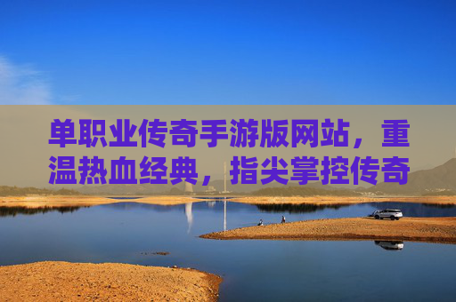 单职业传奇手游版网站，重温热血经典，指尖掌控传奇世界，单职业传奇手游版，重温热血经典，指尖掌控传奇世界