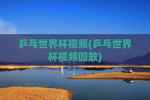 乒乓世界杯视频(乒乓世界杯视频回放)