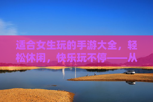 适合女生玩的手游大全,轻松休闲,快乐玩不停——从解压解压到社交互动,总有一款适合你的休闲好物!女生专属休闲手游大全,轻松解压到社交互动,快乐玩不停,总有一款适合你!