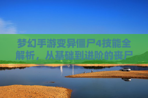 梦幻手游变异僵尸4技能全解析,从基础到进阶的丧尸战斗攻略,梦幻手游变异僵尸4技能全解析,从基础到进阶的丧尸战斗攻略