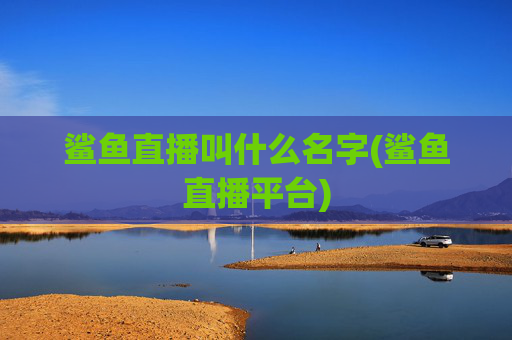 鲨鱼直播叫什么名字(鲨鱼直播平台)
