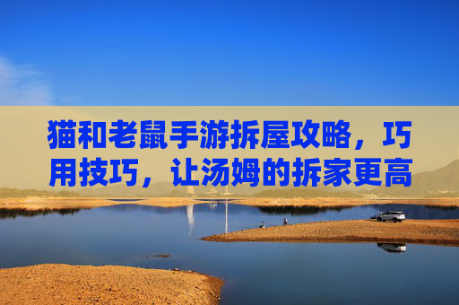 猫和老鼠手游拆屋攻略，巧用技巧，让汤姆的拆家更高效！猫和老鼠手游拆屋攻略，巧用技巧，让汤姆拆家更高效
