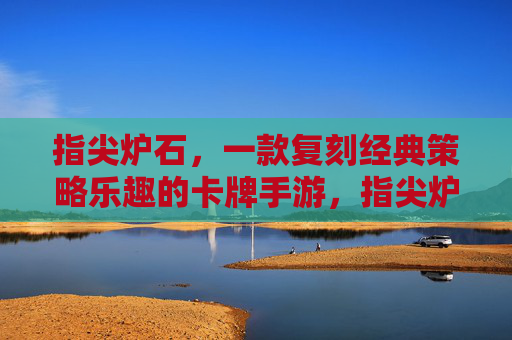 指尖炉石，一款复刻经典策略乐趣的卡牌手游，指尖炉石，复刻经典策略乐趣的卡牌手游