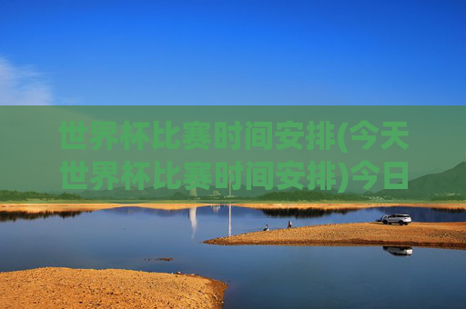 世界杯比赛时间安排(今天世界杯比赛时间安排)今日世界杯比赛时间安排