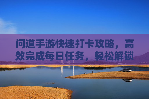 问道手游快速打卡攻略，高效完成每日任务，轻松解锁奖励！问道手游快速打卡攻略，高效完成每日任务，轻松解锁奖励