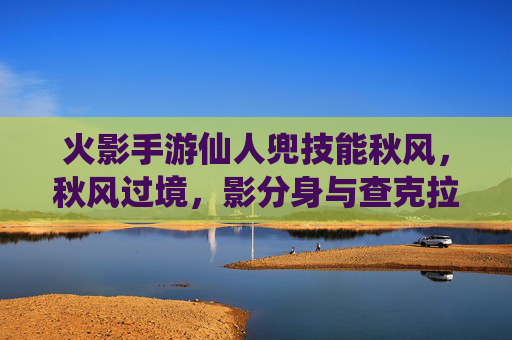 火影手游仙人兜技能秋风,秋风过境,影分身与查克拉的极致对决,火影手游仙人兜秋风技能,影分身与查克拉的极致对决