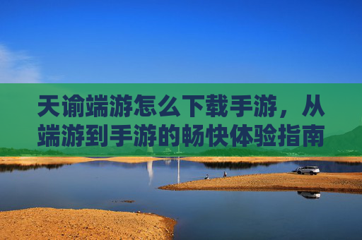 天谕端游怎么下载手游,从端游到手游的畅快体验指南,天谕端游转手游下载指南,畅快体验全解析