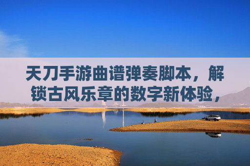 天刀手游曲谱弹奏脚本,解锁古风乐章的数字新体验,天刀手游曲谱弹奏脚本,解锁古风乐章的数字新体验