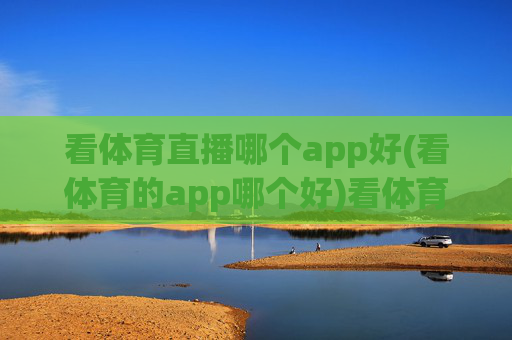 看体育直播哪个app好(看体育的app哪个好)看体育直播哪个app好？