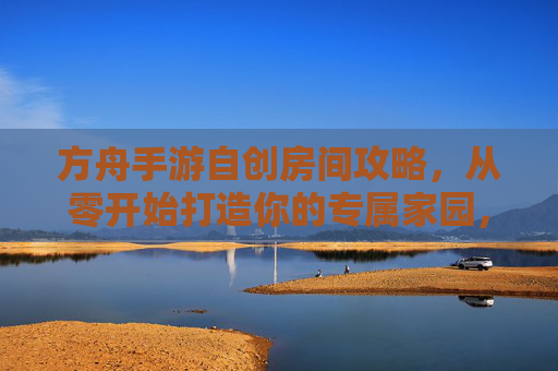方舟手游自创房间攻略,从零开始打造你的专属家园,方舟手游自创房间攻略,从零开始打造你的专属家园