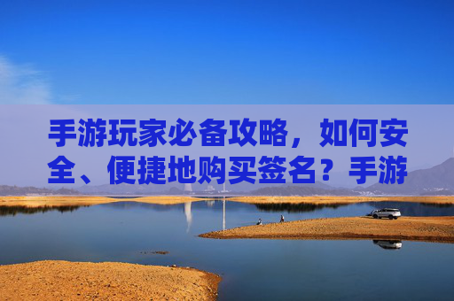 手游玩家必备攻略,如何安全、便捷地购买签名?手游玩家必备攻略,安全便捷购买签名的实用指南