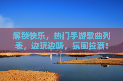 解锁快乐,热门手游歌曲列表,边玩边听,氛围拉满!