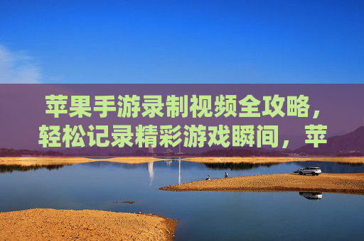 苹果手游录制视频全攻略,轻松记录精彩游戏瞬间,苹果手游录制视频全攻略,轻松记录精彩游戏瞬间