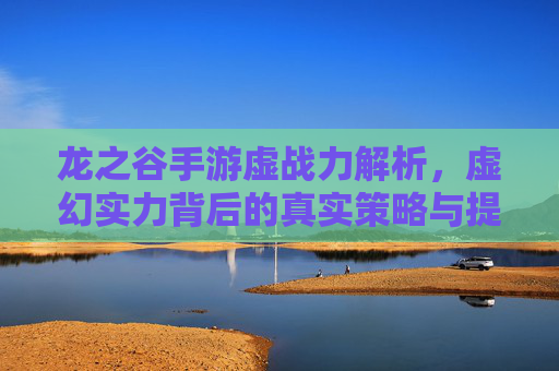 龙之谷手游虚战力解析，虚幻实力背后的真实策略与提升路径，龙之谷手游虚战力解析，虚幻实力背后的真实策略与提升路径
