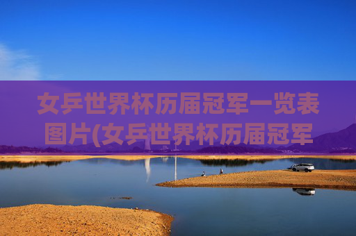 女乒世界杯历届冠军一览表图片(女乒世界杯历届冠军一览表图片大全)