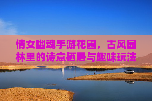倩女幽魂手游花圃,古风园林里的诗意栖居与趣味玩法探索,倩女幽魂手游花圃,古风园林里的诗意栖居与趣味玩法探索