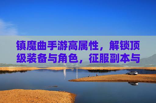镇魔曲手游高属性,解锁顶级装备与角色,征服副本与竞技场,镇魔曲手游,高属性装备与角色解锁,征服副本与竞技场