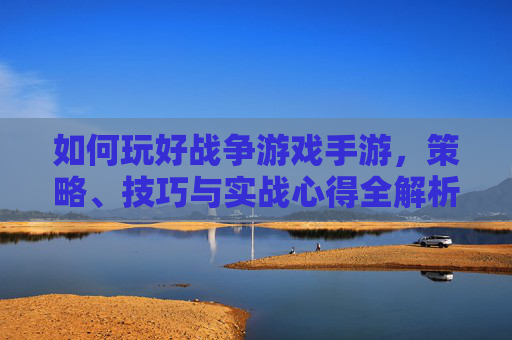 如何玩好战争游戏手游，策略、技巧与实战心得全解析，如何玩好战争游戏手游，策略、技巧与实战心得全解析