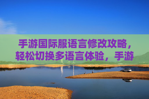 手游国际服语言修改攻略，轻松切换多语言体验，手游国际服语言修改攻略，轻松切换多语言，畅享本地化体验