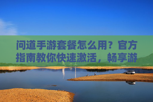 问道手游套餐怎么用?官方指南教你快速激活,畅享游戏特权,问道手游套餐怎么用?官方指南教你快速激活,畅享游戏特权