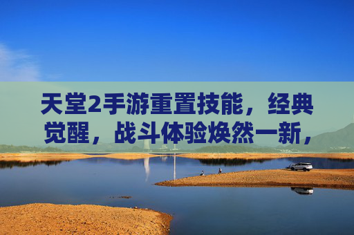 天堂2手游重置技能,经典觉醒,战斗体验焕然一新,天堂2手游重置技能,经典觉醒,战斗体验焕然一新