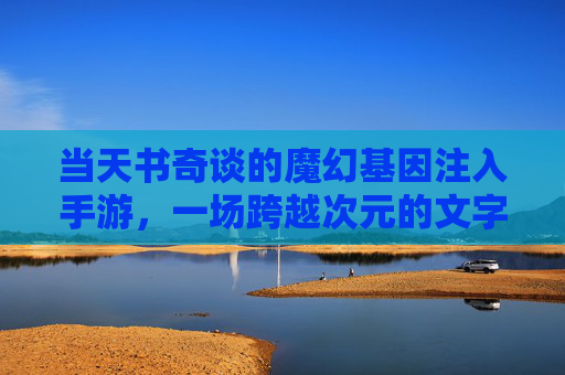 当天书奇谈的魔幻基因注入手游，一场跨越次元的文字与冒险盛宴，天书奇谈，魔幻基因注入手游，一场跨越次元的文字与冒险盛宴