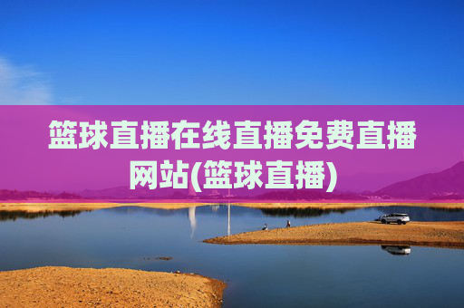 篮球直播在线直播免费直播网站(篮球直播)