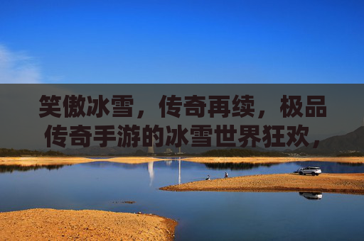 笑傲冰雪,传奇再续,极品传奇手游的冰雪世界狂欢,笑傲冰雪,传奇再续,极品传奇手游的冰雪世界狂欢
