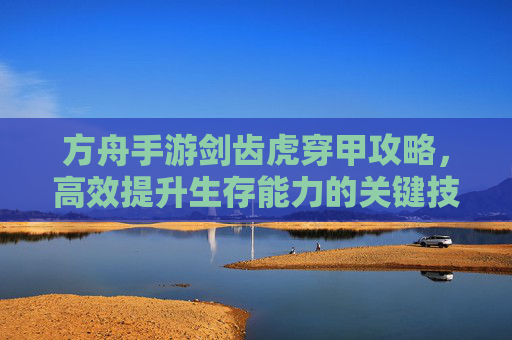 方舟手游剑齿虎穿甲攻略，高效提升生存能力的关键技巧，方舟手游剑齿虎穿甲攻略，高效提升生存能力的关键技巧