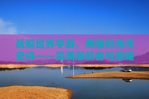 战舰世界手游,黑鲤的海洋史诗——深渊潜航者与荣耀的交织,战舰世界手游,黑鲤的海洋史诗——深渊潜航者与荣耀的交织