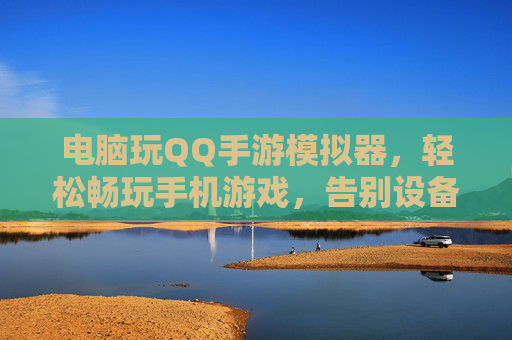 电脑玩QQ手游模拟器，轻松畅玩手机游戏，告别设备限制与操作不便