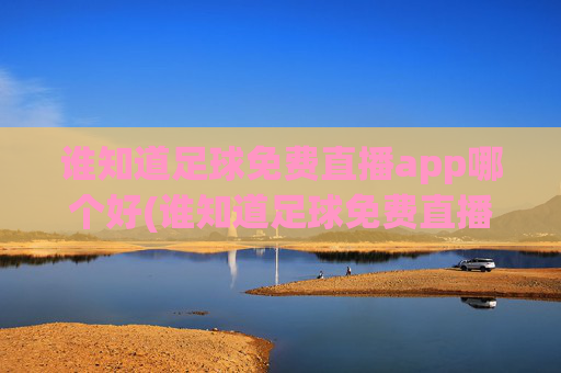 谁知道足球免费直播app哪个好(谁知道足球免费直播app哪个好用点)足球免费直播app哪个好用?