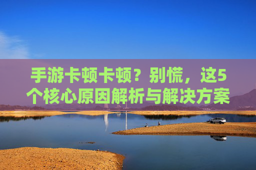 手游卡顿卡顿？别慌，这5个核心原因解析与解决方案