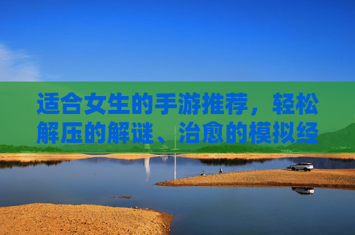 适合女生的手游推荐,轻松解压的解谜、治愈的模拟经营与社交RPG