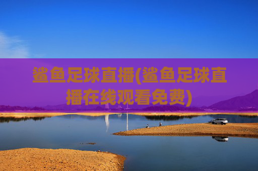 鲨鱼足球直播(鲨鱼足球直播在线观看免费)