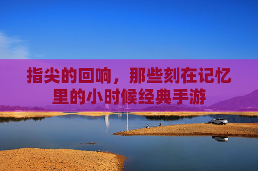 指尖的回响,那些刻在记忆里的小时候经典手游