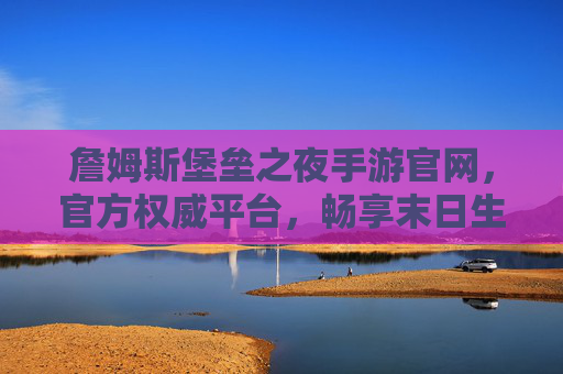 詹姆斯堡垒之夜手游官网,官方权威平台,畅享末日生存与创意建筑的无限可能