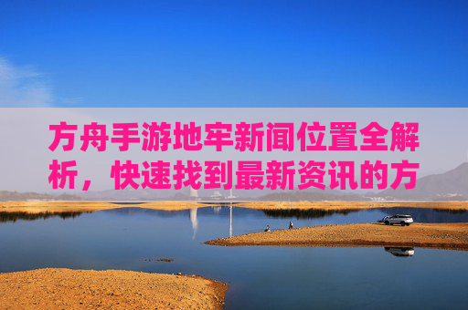 方舟手游地牢新闻位置全解析,快速找到最新资讯的方法