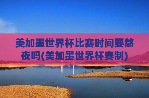 美加墨世界杯比赛时间要熬夜吗(美加墨世界杯赛制)