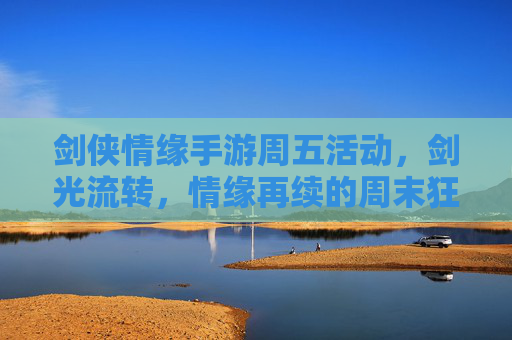 剑侠情缘手游周五活动,剑光流转,情缘再续的周末狂欢