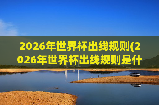 2026年世界杯出线规则(2026年世界杯出线规则是什么)