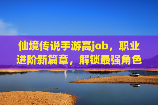 仙境传说手游高job，职业进阶新篇章，解锁最强角色养成路径