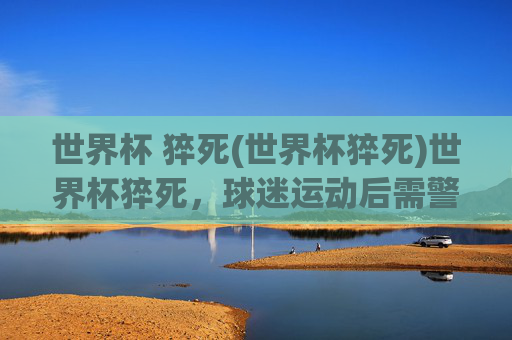 世界杯 猝死(世界杯猝死)世界杯猝死，球迷运动后需警惕这些健康信号
